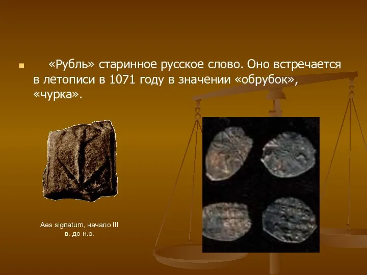 «Рубль» старинное русское слово. Оно встречается в летописи в 1071 году в значении «обрубок», «чурка».