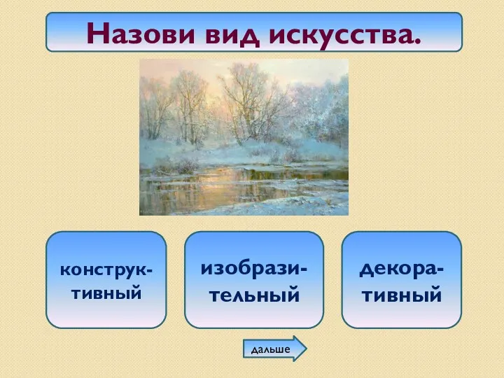 Назови вид искусства. конструк-тивный изобрази-тельный декора- тивный дальше