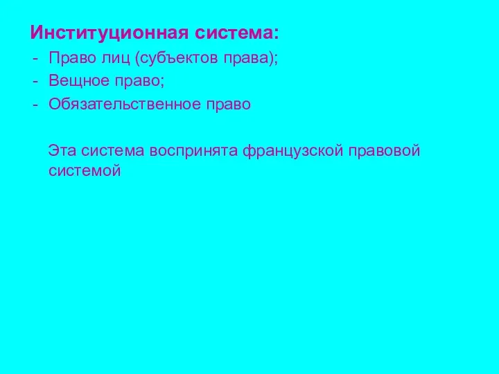 Институционная система: Право лиц (субъектов права); Вещное право; Обязательственное право Эта система воспринята французской правовой системой