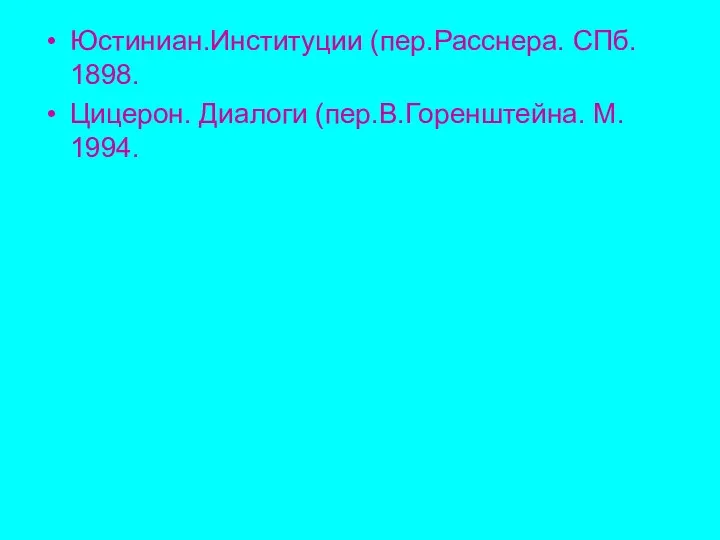 Юстиниан.Институции (пер.Расснера. СПб. 1898. Цицерон. Диалоги (пер.В.Горенштейна. М. 1994.