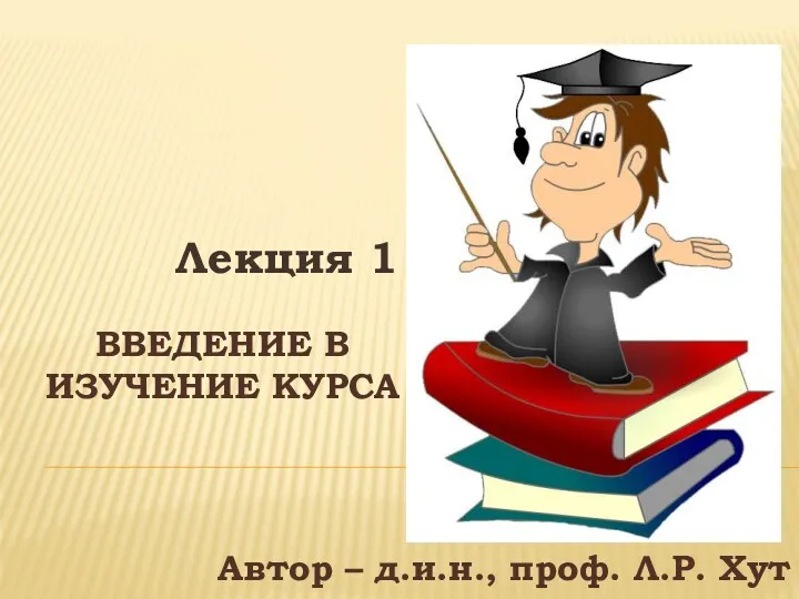 ВВЕДЕНИЕ В ИЗУЧЕНИЕ КУРСА Лекция 1 Автор – д.и.н., проф. Л.Р. Хут