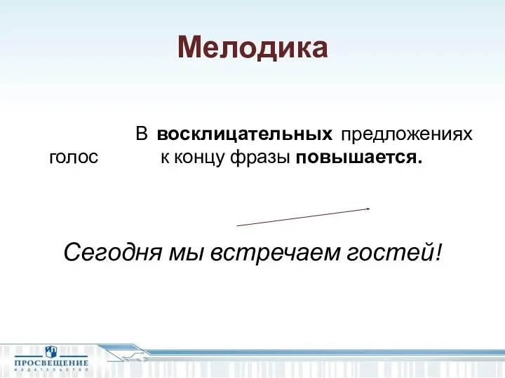 Мелодика В восклицательных предложениях голос к концу фразы повышается. Сегодня мы встречаем гостей!