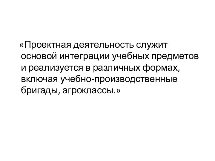 «Проектная деятельность служит основой интеграции учебных предметов и реализуется в различных формах, включая учебно-производственные бригады, агроклассы.»