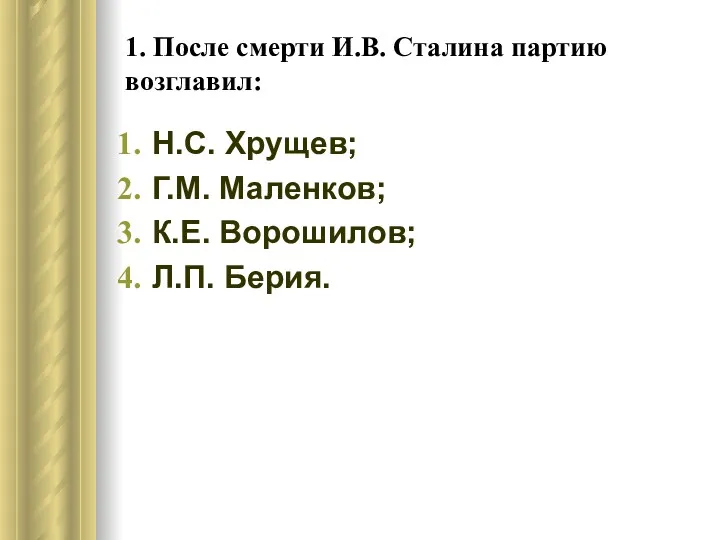 1. После смерти И.В. Сталина партию возглавил: Н.С. Хрущев; Г.М. Маленков; К.Е. Ворошилов; Л.П. Берия.