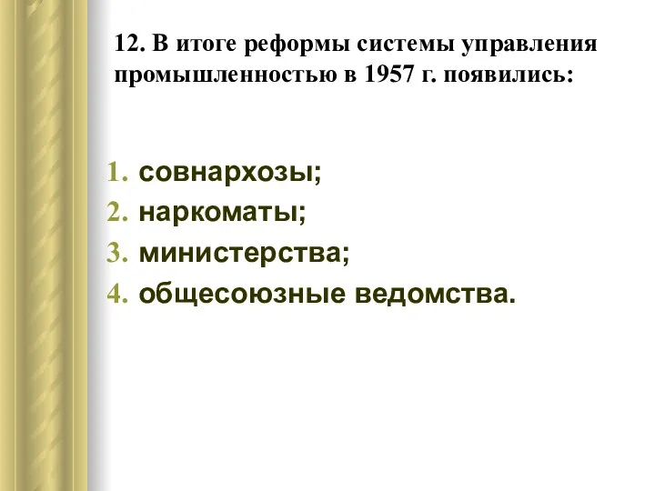 12. В итоге реформы системы управления промышленностью в 1957 г. появились: совнархозы; наркоматы; министерства; общесоюзные ведомства.