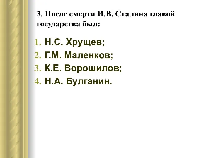 3. После смерти И.В. Сталина главой государства был: Н.С. Хрущев; Г.М. Маленков; К.Е. Ворошилов; Н.А. Булганин.