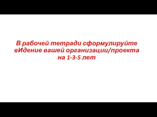 В рабочей тетради сформулируйте вИдение вашей организации/проекта на 1-3-5 лет