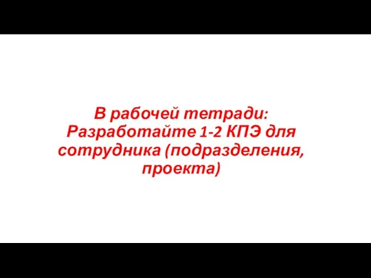 В рабочей тетради: Разработайте 1-2 КПЭ для сотрудника (подразделения, проекта)