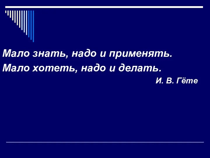 Мало знать, надо и применять. Мало хотеть, надо и делать. И. В. Гёте