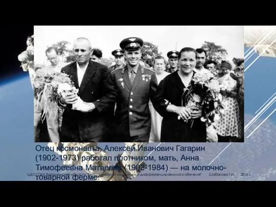 Отец космонавта, Алексей Иванович Гагарин (1902-1973) работал плотником, мать, Анна Тимофеевна Матвеева (1903-1984)