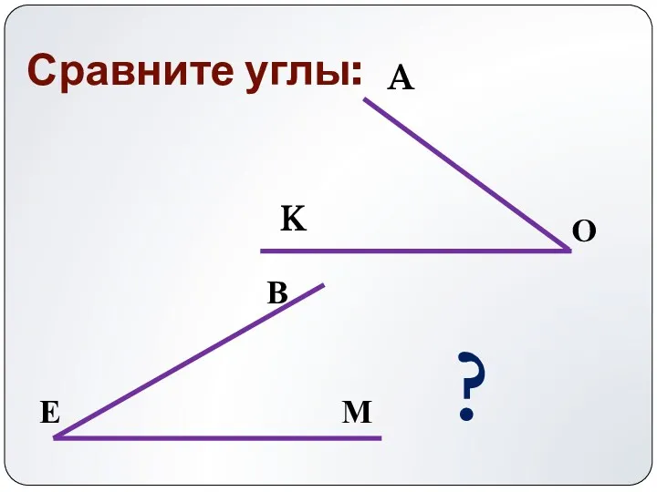 Сравните углы: ? A О K В М Е