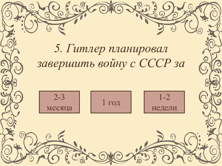 5. Гитлер планировал завершить войну с СССР за 1-2 недели 1 год 2-3 месяца