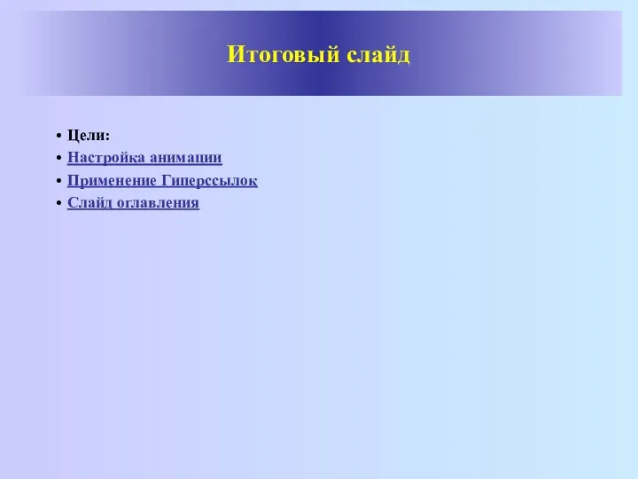 Итоговый слайд Цели: Настройка анимации Применение Гиперссылок Слайд оглавления