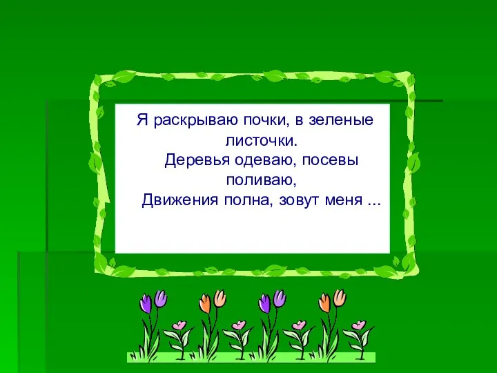 Я раскрываю почки, в зеленые листочки. Деревья одеваю, посевы поливаю, Движения полна, зовут меня ...