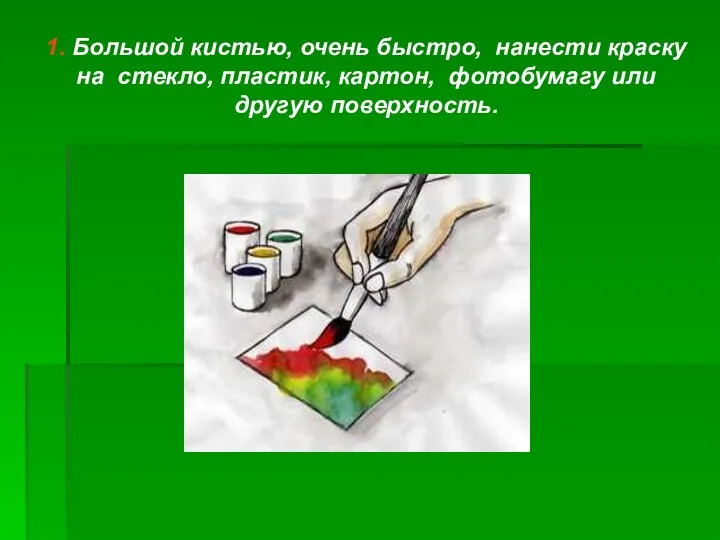 1. Большой кистью, очень быстро, нанести краску на стекло, пластик, картон, фотобумагу или другую поверхность.