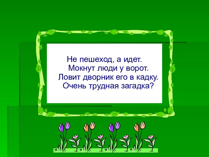 Не пешеход, а идет. Мокнут люди у ворот. Ловит дворник его в кадку. Очень трудная загадка?