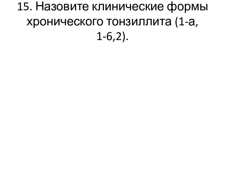 15. Назовите клинические формы хронического тонзиллита (1-а, 1-6,2).