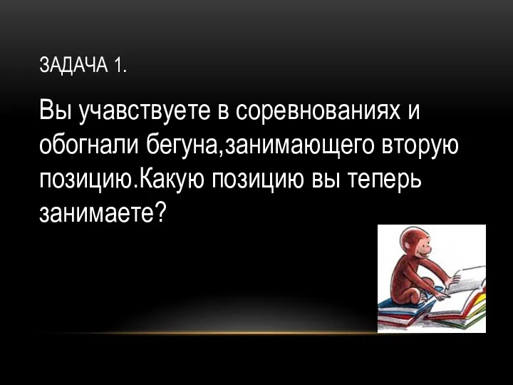 ЗАДАЧА 1. Вы учавствуете в соревнованиях и обогнали бегуна,занимающего вторую позицию.Какую позицию вы теперь занимаете?