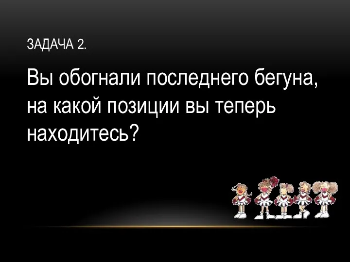 ЗАДАЧА 2. Вы обогнали последнего бегуна,на какой позиции вы теперь находитесь?