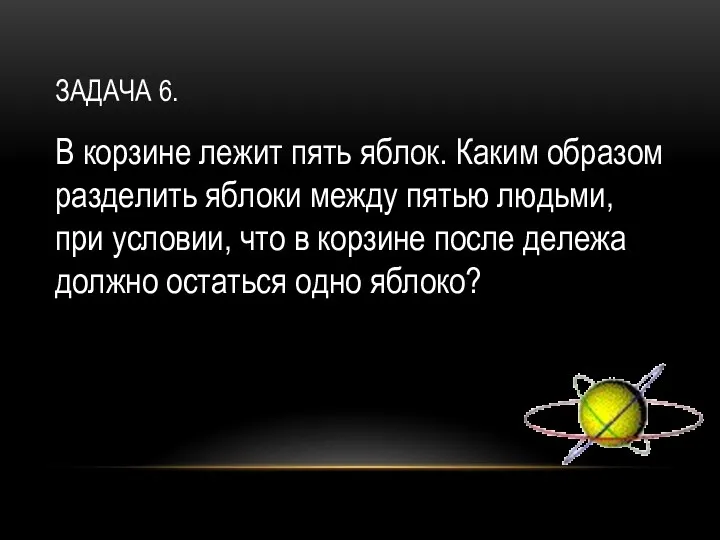 ЗАДАЧА 6. В корзине лежит пять яблок. Каким образом разделить яблоки между пятью