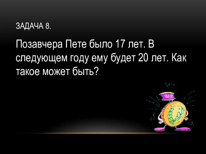 ЗАДАЧА 8. Позавчера Пете было 17 лет. В следующем году ему будет 20