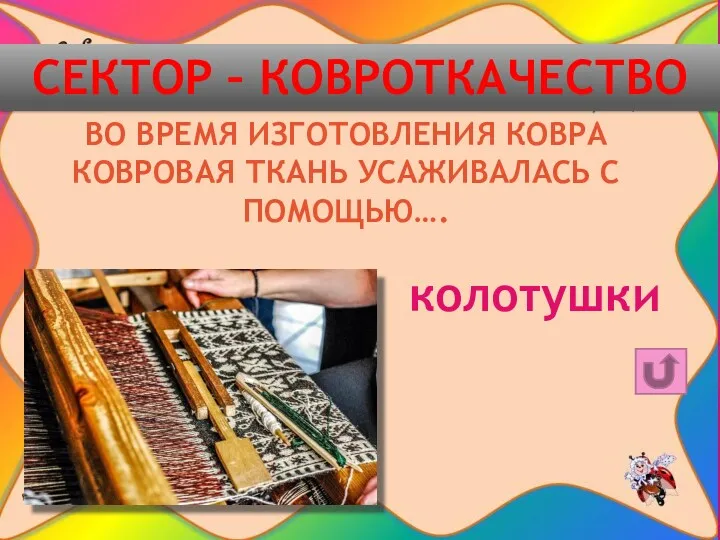 СЕКТОР – КОВРОТКАЧЕСТВО ВО ВРЕМЯ ИЗГОТОВЛЕНИЯ КОВРА КОВРОВАЯ ТКАНЬ УСАЖИВАЛАСЬ С ПОМОЩЬЮ…. колотушки