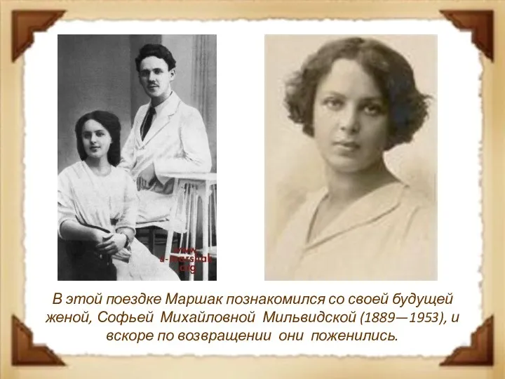 В этой поездке Маршак познакомился со своей будущей женой, Софьей Михайловной Мильвидской (1889—1953),