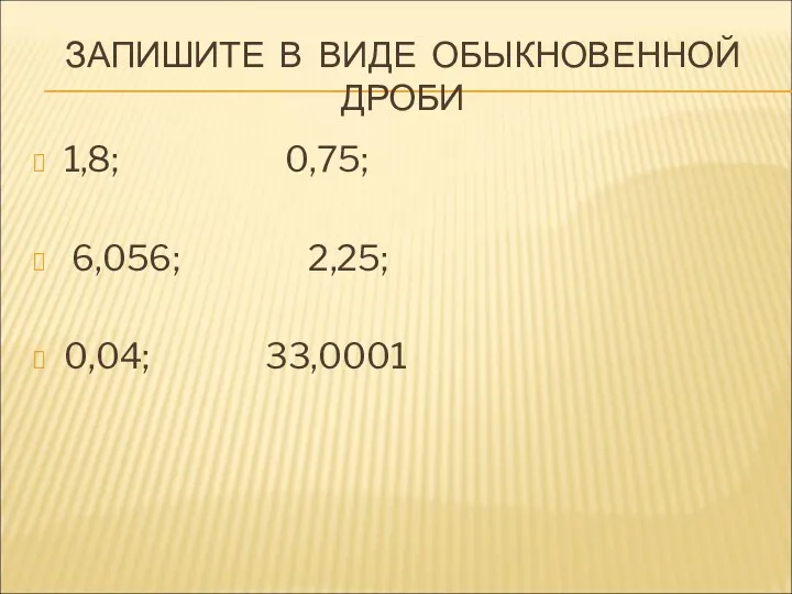 ЗАПИШИТЕ В ВИДЕ ОБЫКНОВЕННОЙ ДРОБИ 1,8; 0,75; 6,056; 2,25; 0,04; 33,0001