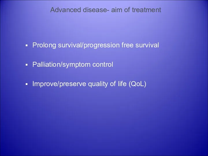 Advanced disease- aim of treatment Prolong survival/progression free survival Palliation/symptom control Improve/preserve quality of life (QoL)