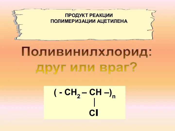 Поливинилхлорид: друг или враг? ( - СН2 – СН –)n ∣ Сl ПРОДУКТ РЕАКЦИИ ПОЛИМЕРИЗАЦИИ АЦЕТИЛЕНА