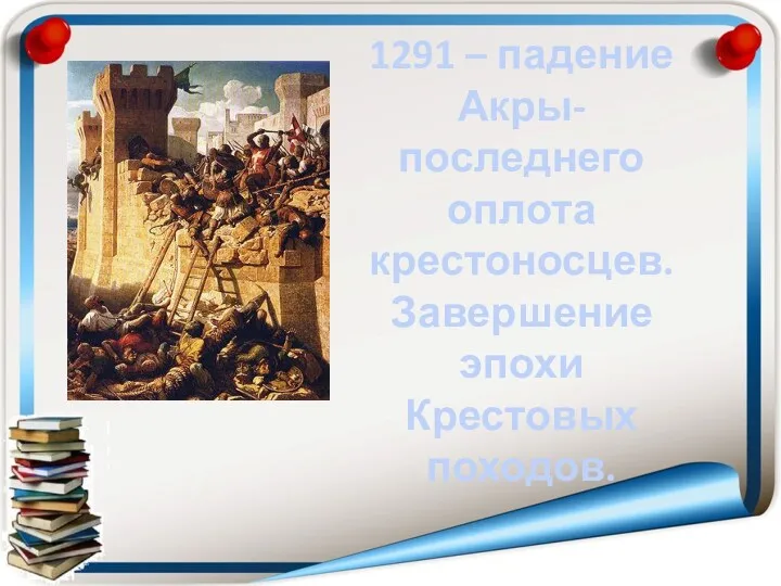 1291 – падение Акры- последнего оплота крестоносцев. Завершение эпохи Крестовых походов.