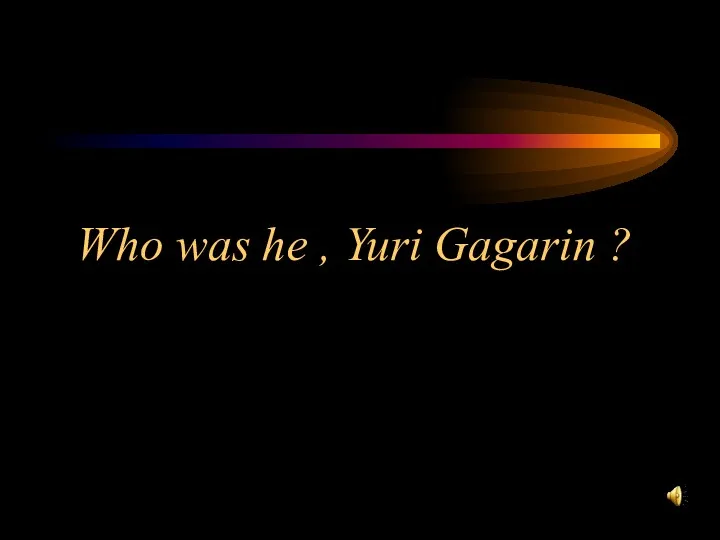 Who was he , Yuri Gagarin ?