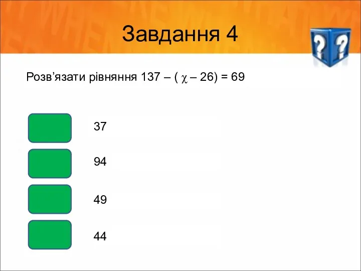 Завдання 4 Розв’язати рівняння 137 – ( χ – 26) = 69 37 94 49 44