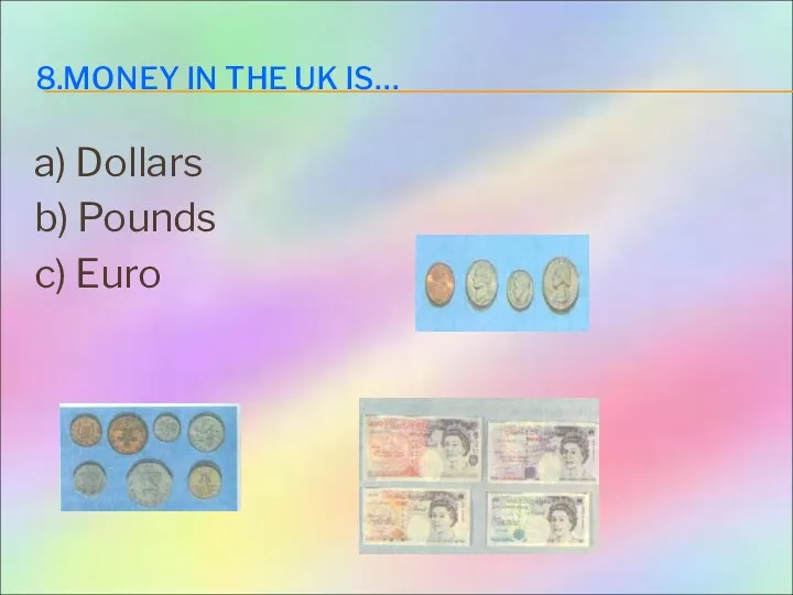 8.MONEY IN THE UK IS… a) Dollars b) Pounds c) Euro