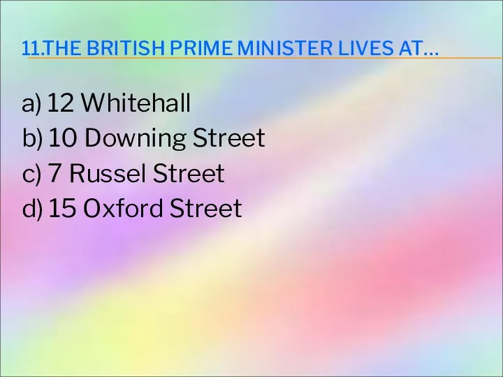 11.THE BRITISH PRIME MINISTER LIVES AT… a) 12 Whitehall b)