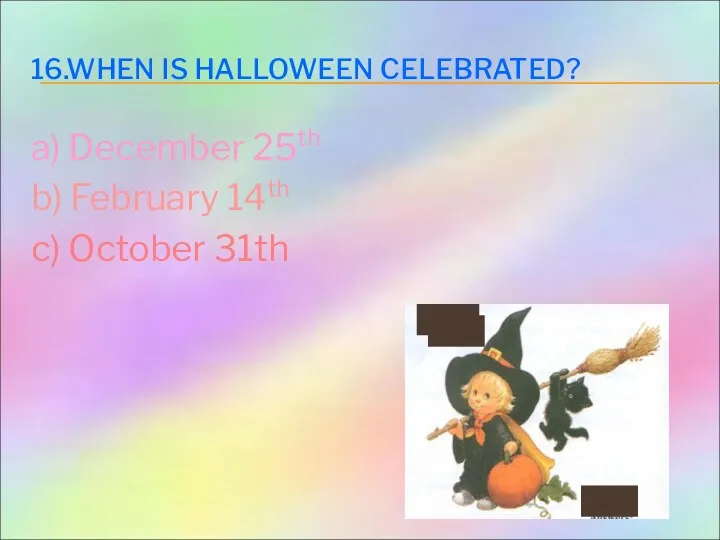 16.WHEN IS HALLOWEEN CELEBRATED? a) December 25th b) February 14th c) October 31th
