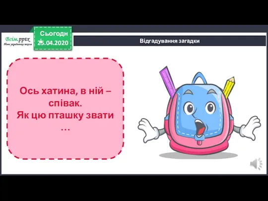 25.04.2020 Сьогодні Відгадування загадки Ось хатина, в ній – співак. Як цю пташку звати …