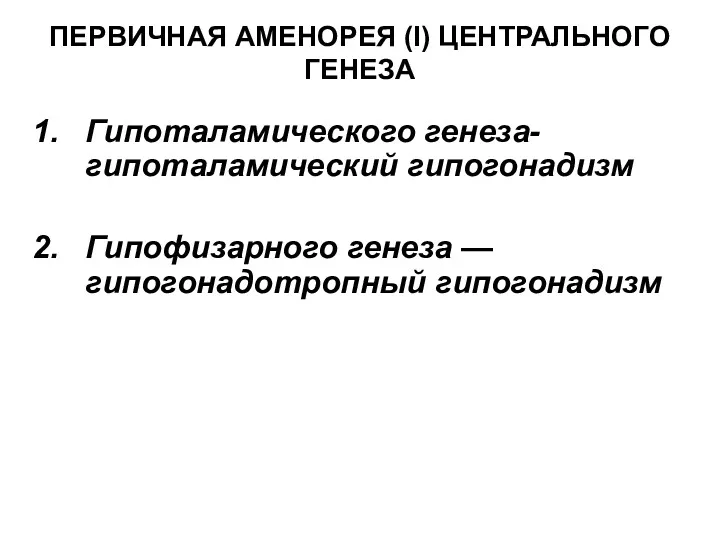 ПЕРВИЧНАЯ АМЕНОРЕЯ (I) ЦЕНТРАЛЬНОГО ГЕНЕЗА Гипоталамического генеза-гипоталамический гипогонадизм Гипофизарного генеза — гипогонадотропный гипогонадизм