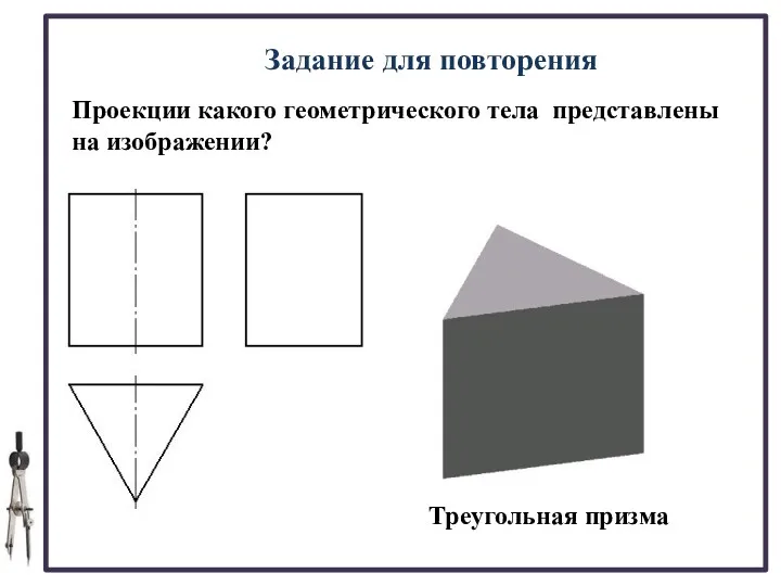 Задание для повторения Проекции какого геометрического тела представлены на изображении? Треугольная призма