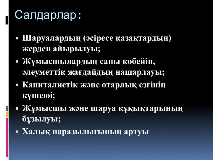 Салдарлар: Шаруалардың (әсіресе қазақтардың) жерден айырылуы; Жұмысшылардың саны көбейіп, әлеуметтік жағдайдың нашарлауы; Капиталистік