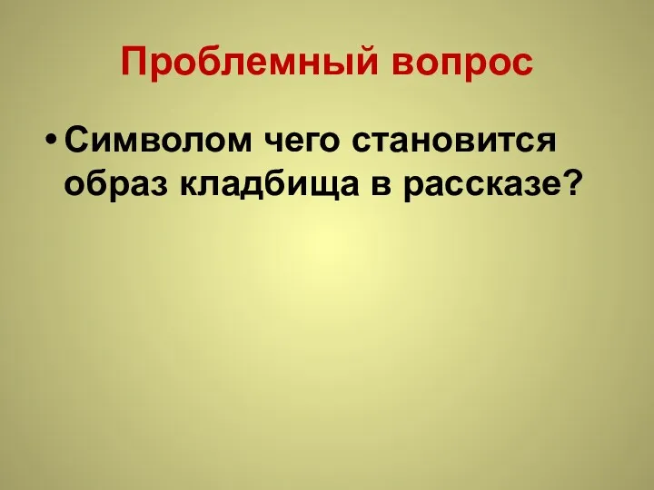 Проблемный вопрос Символом чего становится образ кладбища в рассказе?