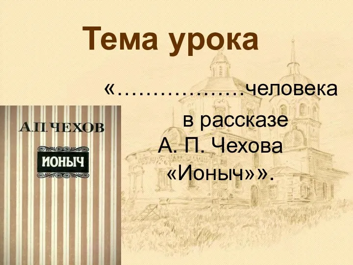 Тема урока «………………человека в рассказе А. П. Чехова «Ионыч»».