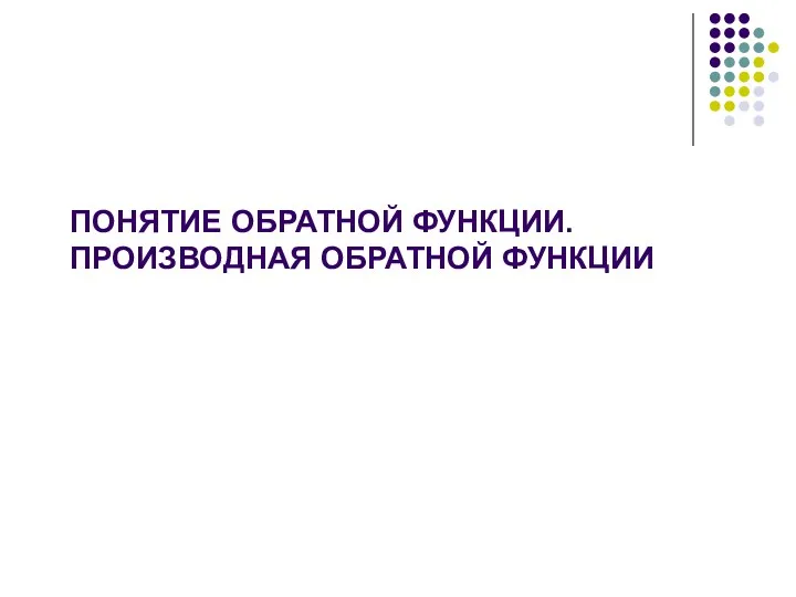 ПОНЯТИЕ ОБРАТНОЙ ФУНКЦИИ. ПРОИЗВОДНАЯ ОБРАТНОЙ ФУНКЦИИ