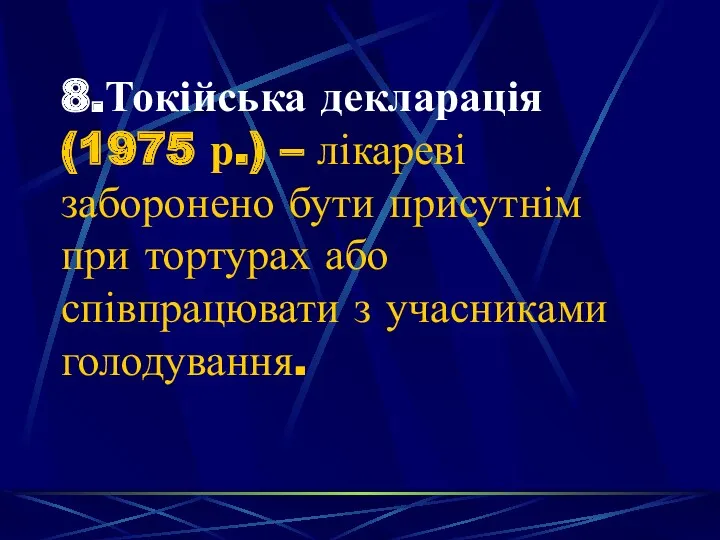 8.Токійська декларація (1975 р.) – лікареві заборонено бути присутнім при тортурах або співпрацювати з учасниками голодування.