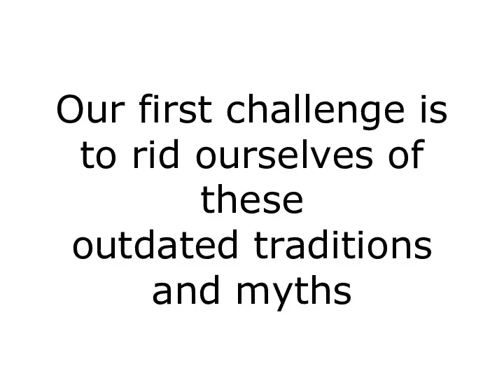 Our first challenge is to rid ourselves of these outdated traditions and myths