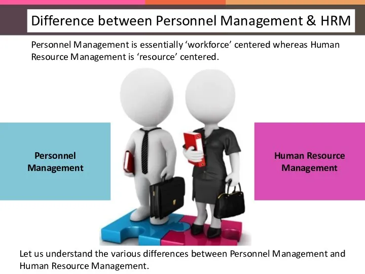 Personnel Management is essentially ‘workforce’ centered whereas Human Resource Management is ‘resource’ centered.
