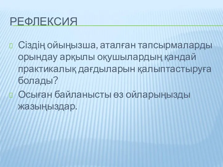 РЕФЛЕКСИЯ Сіздің ойыңызша, аталған тапсырмаларды орындау арқылы оқушылардың қандай практикалық