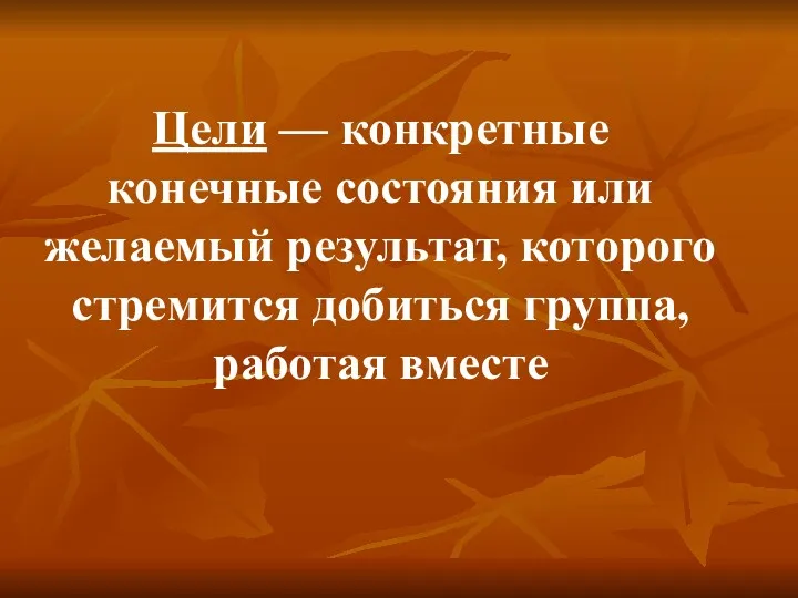 Цели — конкретные конечные состояния или желаемый результат, которого стремится добиться группа, работая вместе