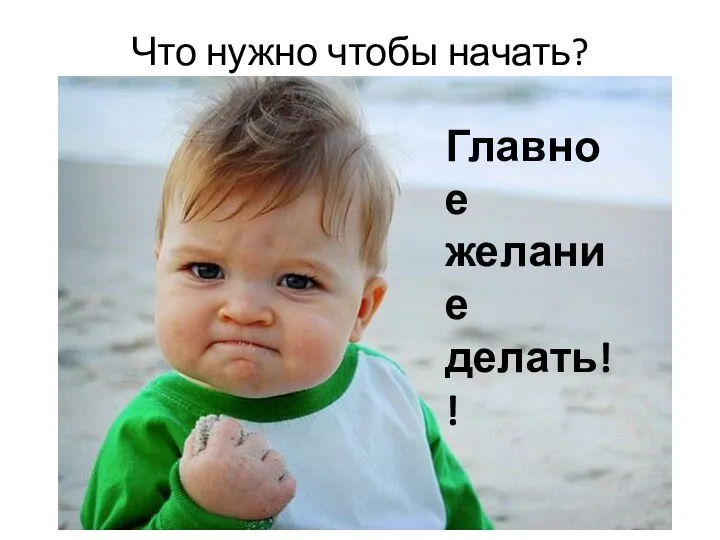 Что нужно чтобы начать? Главное желание делать!!