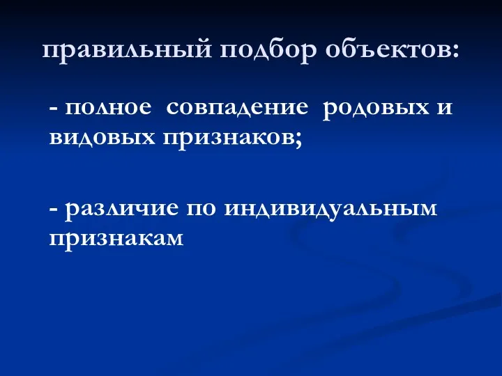 правильный подбор объектов: - полное совпадение родовых и видовых признаков; - различие по индивидуальным признакам